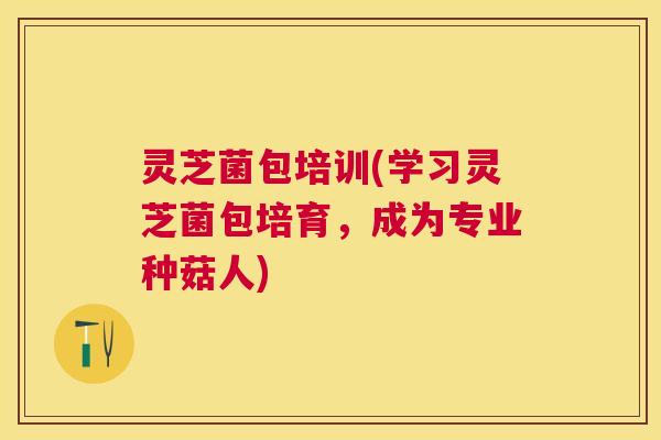 灵芝菌包培训(学习灵芝菌包培育,成为专业种菇人) 灵芝菌包培训(学习灵芝菌包培育,成为专业种菇人)