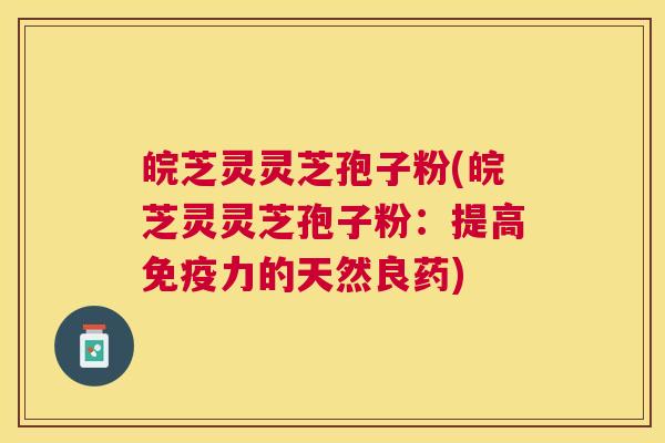 皖芝灵灵芝孢子粉(皖芝灵灵芝孢子粉:提高免疫力的天然良药) 皖芝灵灵芝孢子粉(皖芝灵灵芝孢子粉:提高免疫力的天然良药)