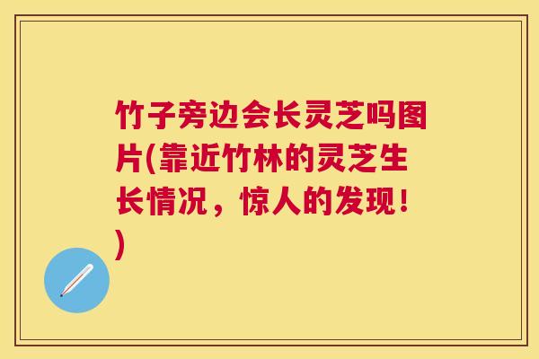 竹子旁边会长灵芝吗图片(靠近竹林的灵芝生长情况，惊人的发现！)
