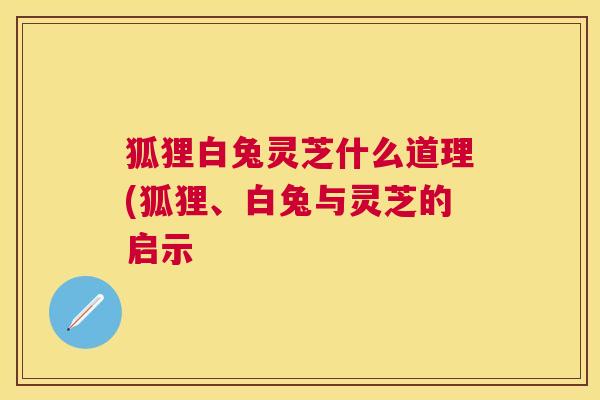 狐狸白兔灵芝什么道理(狐狸、白兔与灵芝的启示 狐狸白兔灵芝什么道理(狐狸、白兔与灵芝的启示