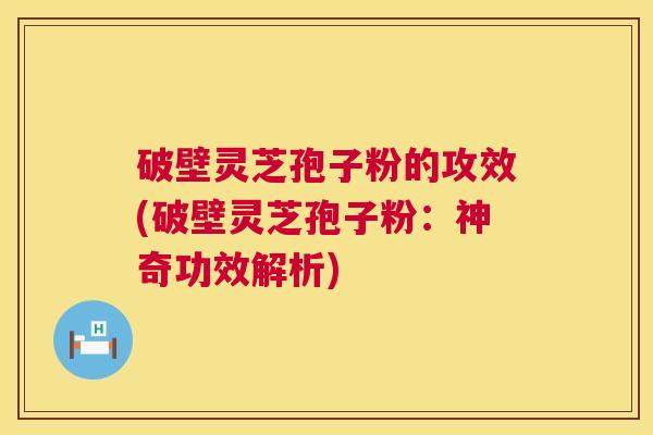 破壁灵芝孢子粉的攻效(破壁灵芝孢子粉:神奇功效解析) 破壁灵芝孢子粉的攻效(破壁灵芝孢子粉:神奇功效解析)