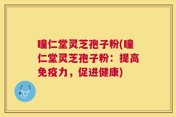 瞳仁堂灵芝孢子粉(瞳仁堂灵芝孢子粉：提高免疫力，促进健康)