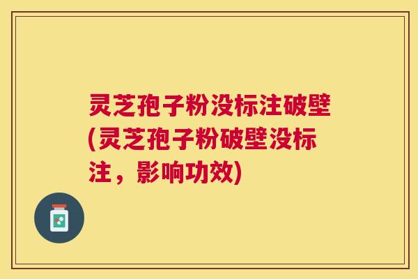 灵芝孢子粉没标注破壁(灵芝孢子粉破壁没标注,影响功效) 灵芝孢子粉没标注破壁(灵芝孢子粉破壁没标注,影响功效)