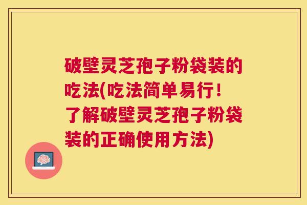 破壁灵芝孢子粉袋装的吃法(吃法简单易行!了解破壁灵芝孢子粉袋装的正确使用方法) 破壁灵芝孢子粉袋装的吃法(吃法简单易行!了解破壁灵芝孢子粉袋装的正确使用方法)