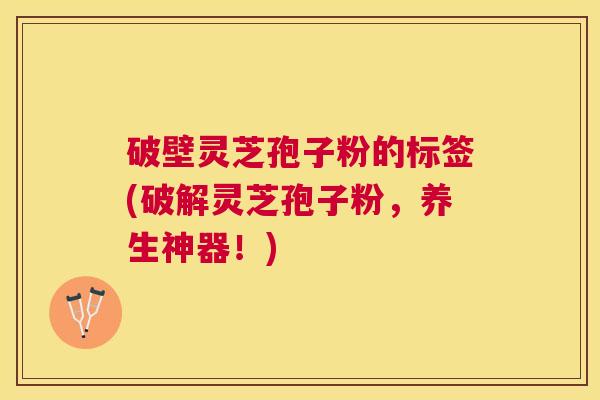 破壁灵芝孢子粉的标签(破解灵芝孢子粉，养生神器！)