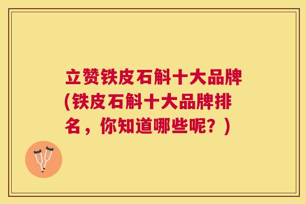 立赞铁皮石斛十大品牌(铁皮石斛十大品牌排名,你知道哪些呢?) 立赞铁皮石斛十大品牌(铁皮石斛十大品牌排名,你知道哪些呢?)