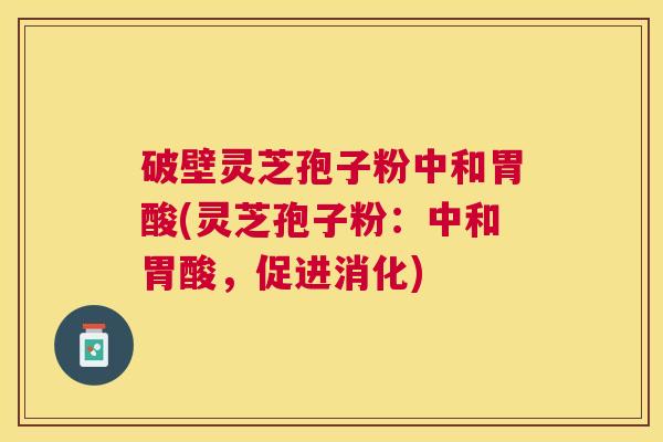 破壁灵芝孢子粉中和胃酸(灵芝孢子粉:中和胃酸,促进消化) 破壁灵芝孢子粉中和胃酸(灵芝孢子粉:中和胃酸,促进消化)