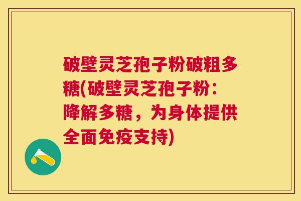 破壁灵芝孢子粉破粗多糖(破壁灵芝孢子粉:降解多糖,为身体提供全面免疫支持) 破壁灵芝孢子粉破粗多糖(破壁灵芝孢子粉:降解多糖,为身体提供全面免疫支持)