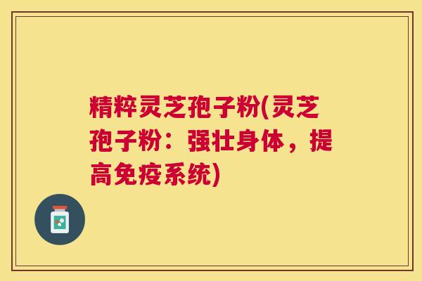 精粹灵芝孢子粉(灵芝孢子粉：强壮身体，提高免疫系统)