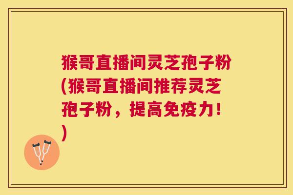 猴哥直播间灵芝孢子粉(猴哥直播间推荐灵芝孢子粉,提高免疫力!) 猴哥直播间灵芝孢子粉(猴哥直播间推荐灵芝孢子粉,提高免疫力!)