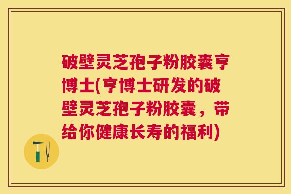 破壁灵芝孢子粉胶囊亨博士(亨博士研发的破壁灵芝孢子粉胶囊,带给你健康长寿的福利) 破壁灵芝孢子粉胶囊亨博士(亨博士研发的破壁灵芝孢子粉胶囊,带给你健康长寿的福利)