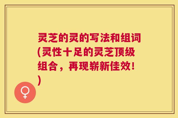 灵芝的灵的写法和组词(灵性十足的灵芝组合，再现崭新佳效！)