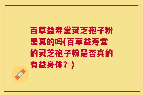 百草益寿堂灵芝孢子粉是真的吗(百草益寿堂的灵芝孢子粉是否真的有益身体？)