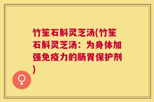 竹笙石斛灵芝汤(竹笙石斛灵芝汤：为身体加强免疫力的肠胃保护剂)