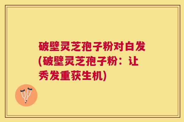 破壁灵芝孢子粉对白发(破壁灵芝孢子粉:让秀发重获生机) 破壁灵芝孢子粉对白发(破壁灵芝孢子粉:让秀发重获生机)