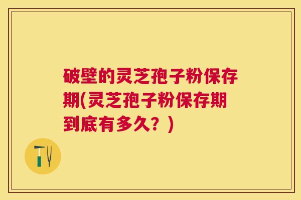 破壁的灵芝孢子粉保存期(灵芝孢子粉保存期到底有多久？)