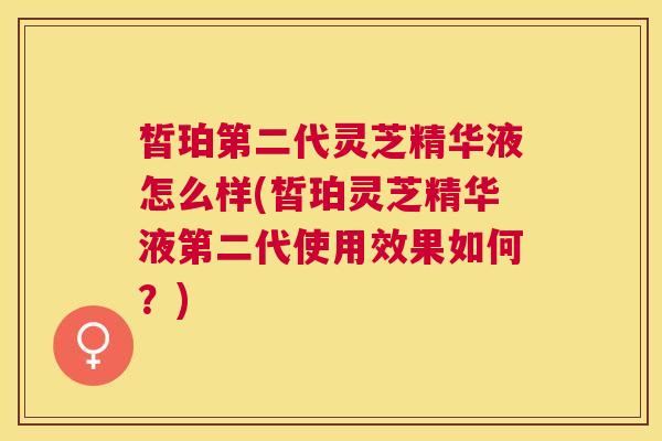 皙珀第二代灵芝精华液怎么样(皙珀灵芝精华液第二代使用效果如何?) 皙珀第二代灵芝精华液怎么样(皙珀灵芝精华液第二代使用效果如何?)