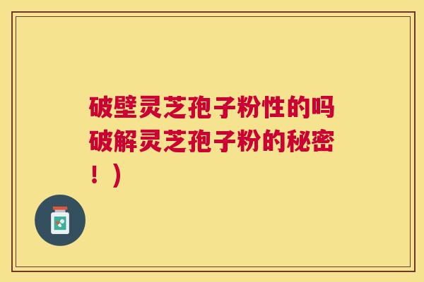 破壁灵芝孢子粉性的吗破解灵芝孢子粉的秘密!) 破壁灵芝孢子粉性的吗破解灵芝孢子粉的秘密!)