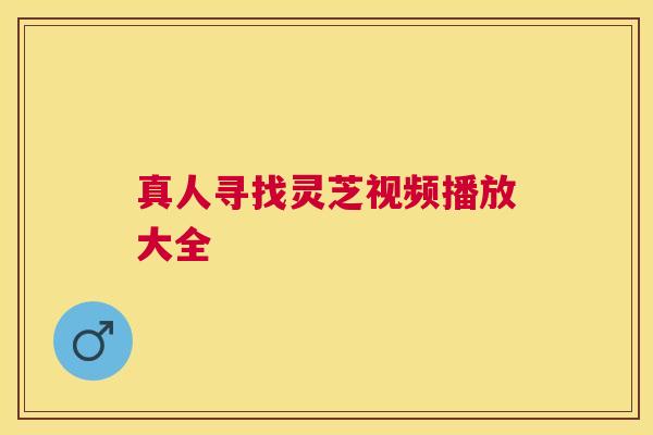 真人寻找灵芝视频播放大全 真人寻找灵芝视频播放大全