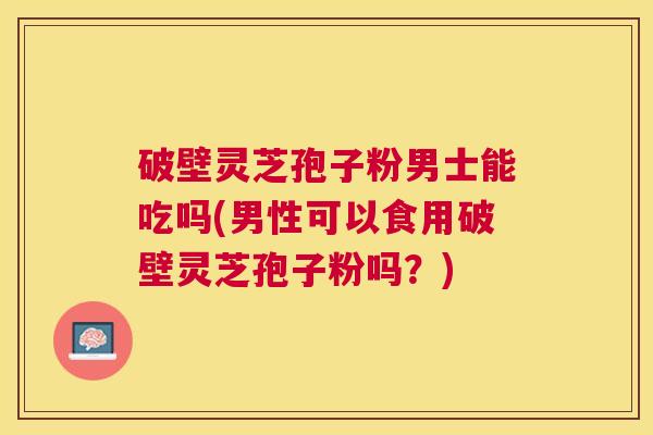 破壁灵芝孢子粉男士能吃吗(男性可以食用破壁灵芝孢子粉吗?) 破壁灵芝孢子粉男士能吃吗(男性可以食用破壁灵芝孢子粉吗?)