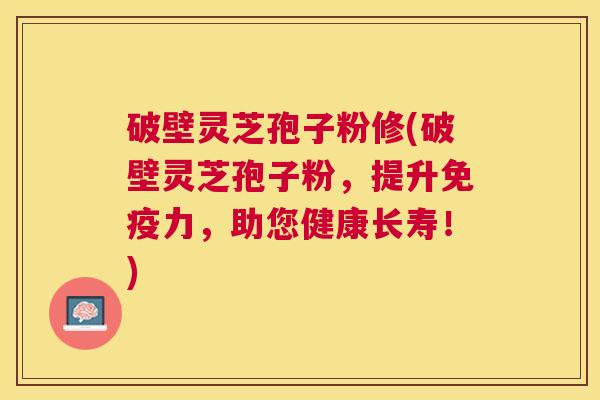 破壁灵芝孢子粉修(破壁灵芝孢子粉，提升免疫力，助您健康长寿！)