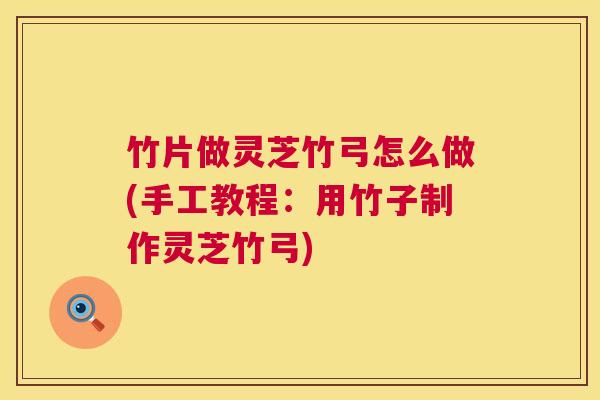 竹片做灵芝竹弓怎么做(手工教程:用竹子制作灵芝竹弓) 竹片做灵芝竹弓怎么做(手工教程:用竹子制作灵芝竹弓)