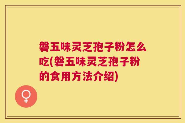 磐五味灵芝孢子粉怎么吃(磐五味灵芝孢子粉的食用方法介绍) 磐五味灵芝孢子粉怎么吃(磐五味灵芝孢子粉的食用方法介绍)