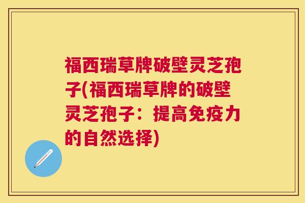 福西瑞草牌破壁灵芝孢子(福西瑞草牌的破壁灵芝孢子:提高免疫力的自然选择) 福西瑞草牌破壁灵芝孢子(福西瑞草牌的破壁灵芝孢子:提高免疫力的自然选择)