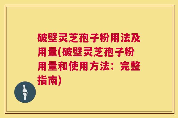 破壁灵芝孢子粉用法及用量(破壁灵芝孢子粉用量和使用方法：完整指南)