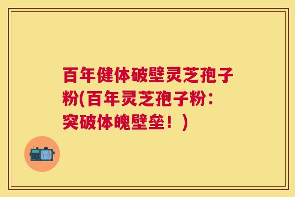 百年健体破壁灵芝孢子粉(百年灵芝孢子粉:突破体魄壁垒!) 百年健体破壁灵芝孢子粉(百年灵芝孢子粉:突破体魄壁垒!)