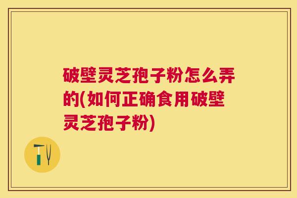 破壁灵芝孢子粉怎么弄的(如何正确食用破壁灵芝孢子粉) 破壁灵芝孢子粉怎么弄的(如何正确食用破壁灵芝孢子粉)