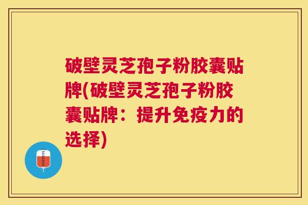 破壁灵芝孢子粉胶囊贴牌(破壁灵芝孢子粉胶囊贴牌：提升免疫力的选择)