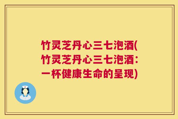 竹灵芝丹心三七泡酒(竹灵芝丹心三七泡酒:一杯健康生命的呈现) 竹灵芝丹心三七泡酒(竹灵芝丹心三七泡酒:一杯健康生命的呈现)