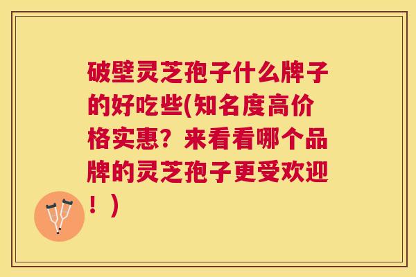 破壁灵芝孢子什么牌子的好吃些(知名度高价格实惠?来看看哪个品牌的灵芝孢子更受欢迎!) 破壁灵芝孢子什么牌子的好吃些(知名度高价格实惠?来看看哪个品牌的灵芝孢子更受欢迎!)