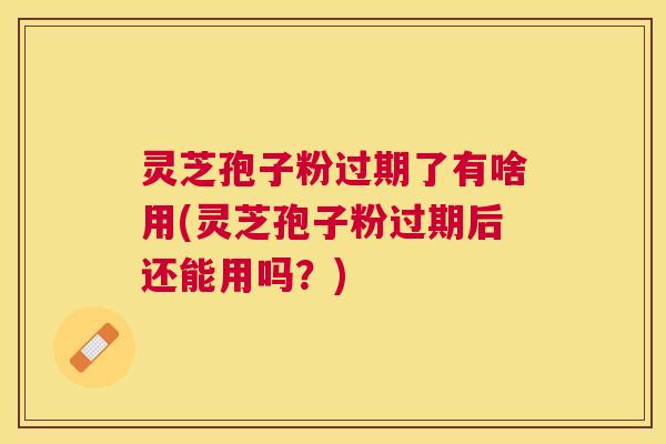 灵芝孢子粉过期了有啥用(灵芝孢子粉过期后还能用吗?) 灵芝孢子粉过期了有啥用(灵芝孢子粉过期后还能用吗?)