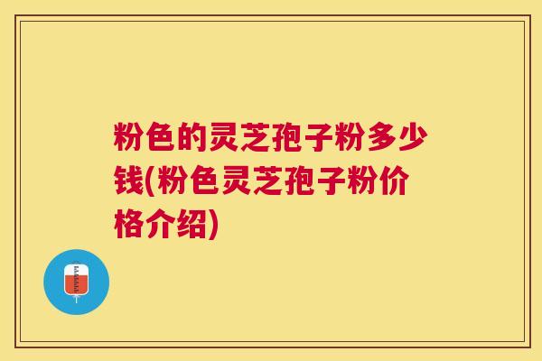 粉色的灵芝孢子粉多少钱(粉色灵芝孢子粉价格介绍) 粉色的灵芝孢子粉多少钱(粉色灵芝孢子粉价格介绍)