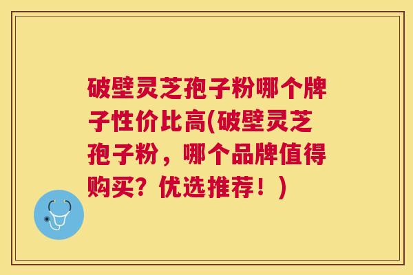 破壁灵芝孢子粉哪个牌子性价比高(破壁灵芝孢子粉,哪个品牌值得购买?优选推荐!) 破壁灵芝孢子粉哪个牌子性价比高(破壁灵芝孢子粉,哪个品牌值得购买?优选推荐!)