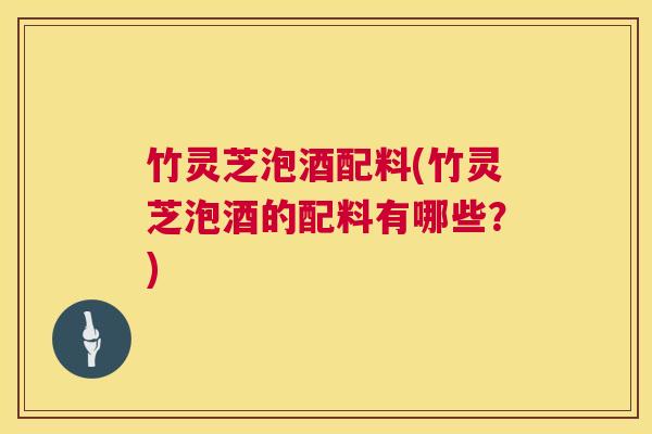 竹灵芝泡酒配料(竹灵芝泡酒的配料有哪些?) 竹灵芝泡酒配料(竹灵芝泡酒的配料有哪些?)