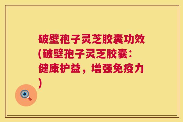 破壁孢子灵芝胶囊功效(破壁孢子灵芝胶囊：健康护益，增强免疫力)