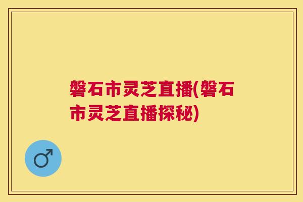 磐石市灵芝直播(磐石市灵芝直播探秘) 磐石市灵芝直播(磐石市灵芝直播探秘)