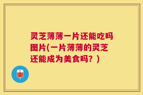 灵芝薄薄一片还能吃吗图片(一片薄薄的灵芝还能成为美食吗?) 灵芝薄薄一片还能吃吗图片(一片薄薄的灵芝还能成为美食吗?)