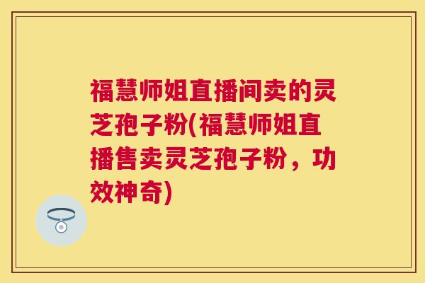 福慧师姐直播间卖的灵芝孢子粉(福慧师姐直播售卖灵芝孢子粉，功效神奇)