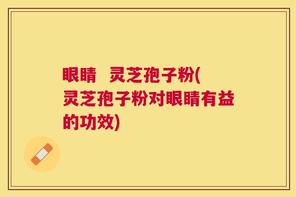 眼睛  灵芝孢子粉(灵芝孢子粉对眼睛有益的功效)