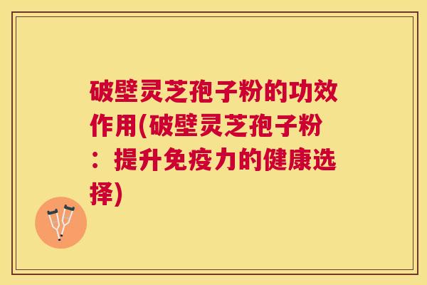 破壁灵芝孢子粉的功效作用(破壁灵芝孢子粉:提升免疫力的健康选择) 破壁灵芝孢子粉的功效作用(破壁灵芝孢子粉:提升免疫力的健康选择)