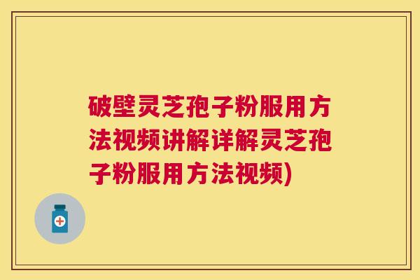 破壁灵芝孢子粉服用方法视频讲解详解灵芝孢子粉服用方法视频) 破壁灵芝孢子粉服用方法视频讲解详解灵芝孢子粉服用方法视频)