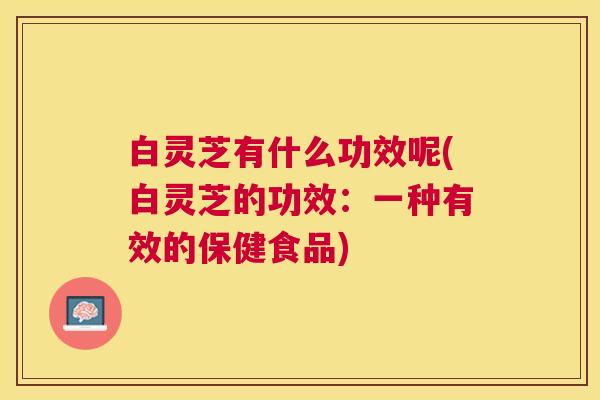 白灵芝有什么功效呢(白灵芝的功效:一种有效的保健食品) 白灵芝有什么功效呢(白灵芝的功效:一种有效的保健食品)