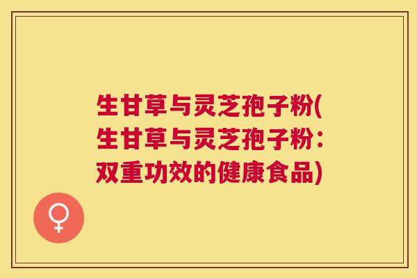 生甘草与灵芝孢子粉(生甘草与灵芝孢子粉:双重功效的健康食品) 生甘草与灵芝孢子粉(生甘草与灵芝孢子粉:双重功效的健康食品)