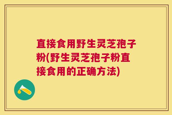 直接食用野生灵芝孢子粉(野生灵芝孢子粉直接食用的正确方法) 直接食用野生灵芝孢子粉(野生灵芝孢子粉直接食用的正确方法)