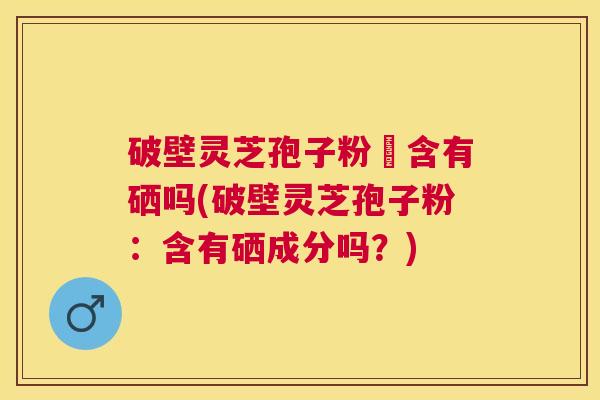 破壁灵芝孢子粉內含有硒吗(破壁灵芝孢子粉：含有硒成分吗？)
