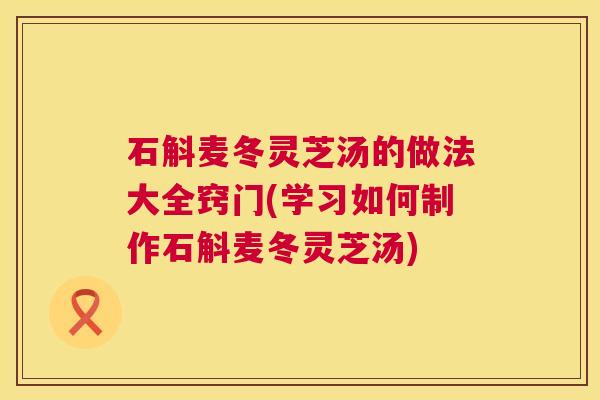 石斛麦冬灵芝汤的做法大全窍门(学习如何制作石斛麦冬灵芝汤)